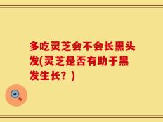 多吃灵芝会不会长黑头发(灵芝是否有助于黑发生长？)