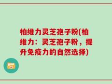 柏维力灵芝孢子粉(柏维力：灵芝孢子粉，提升免疫力的自然选择)