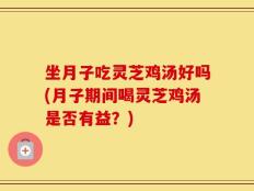 坐月子吃灵芝鸡汤好吗(月子期间喝灵芝鸡汤是否有益？)