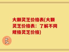 大颗灵芝价格表(大颗灵芝价格表：了解不同规格灵芝价格)