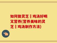 如何做灵芝焗鸡汤好喝又营养(营养美味的灵芝焗鸡汤制作方法)