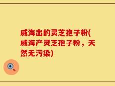威海出的灵芝孢子粉(威海产灵芝孢子粉，天然无污染)