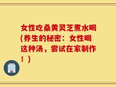 女性吃桑黄灵芝煮水喝(养生的秘密：女性喝这种汤，尝试在家制作！)