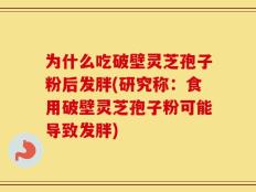 为什么吃破壁灵芝孢子粉后发胖(研究称：食用破壁灵芝孢子粉可能导致发胖)