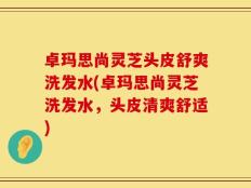 卓玛思尚灵芝头皮舒爽洗发水(卓玛思尚灵芝洗发水，头皮清爽舒适)