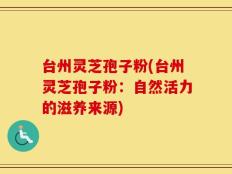 台州灵芝孢子粉(台州灵芝孢子粉：自然活力的滋养来源)