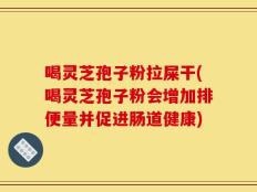 喝灵芝孢子粉拉屎干(喝灵芝孢子粉会增加排便量并促进肠道健康)