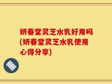 妍春堂灵芝水乳好用吗(妍春堂灵芝水乳使用心得分享)