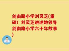 剑南路小学刘灵芝(重磅！刘灵芝讲述她领导剑南路小学六十年故事)