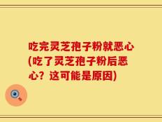 吃完灵芝孢子粉就恶心(吃了灵芝孢子粉后恶心？这可能是原因)