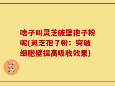 啥子叫灵芝破壁孢子粉呢(灵芝孢子粉：突破细胞壁提高吸收效果)