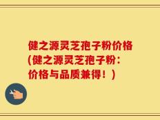 健之源灵芝孢子粉价格(健之源灵芝孢子粉：价格与品质兼得！)