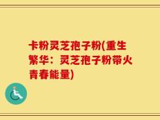 卡粉灵芝孢子粉(重生繁华：灵芝孢子粉带火青春能量)
