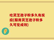 吃灵芝孢子粉多久有反应(服用灵芝孢子粉多久可见成效)