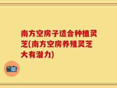 南方空房子适合种植灵芝(南方空房养殖灵芝大有潜力)