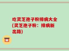 吃灵芝孢子粉排病大全(灵芝孢子粉：排病新出路)