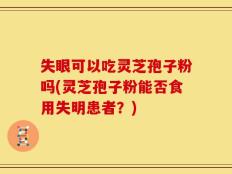 失眼可以吃灵芝孢子粉吗(灵芝孢子粉能否食用失明患者？)