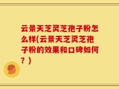 云景天芝灵芝孢子粉怎么样(云景天芝灵芝孢子粉的效果和口碑如何？)