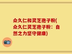 众久仁和灵芝孢子粉(众久仁灵芝孢子粉：自然之力坚守健康)