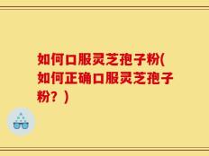 如何口服灵芝孢子粉(如何正确口服灵芝孢子粉？)