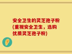 安全卫生的灵芝孢子粉(重视安全卫生，选购优质灵芝孢子粉)