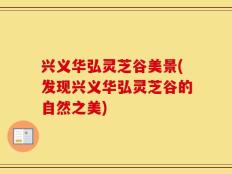 兴义华弘灵芝谷美景(发现兴义华弘灵芝谷的自然之美)