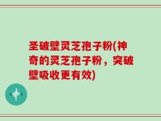 圣破壁灵芝孢子粉(神奇的灵芝孢子粉，突破壁吸收更有效)