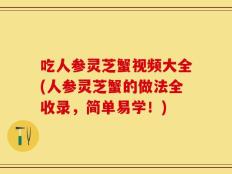 吃人参灵芝蟹视频大全(人参灵芝蟹的做法全收录，简单易学！)