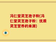 冯仁堂灵芝孢子粉(冯仁堂灵芝孢子粉：优质灵芝营养的来源)
