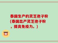 泰国生产的灵芝孢子粉(泰国出产灵芝孢子粉，提高免疫力。)