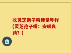 吃灵芝孢子粉睡觉咋样(灵芝孢子粉：安眠良药？)