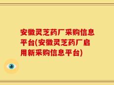 安徽灵芝药厂采购信息平台(安徽灵芝药厂启用新采购信息平台)