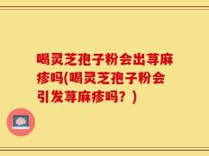 喝灵芝孢子粉会出荨麻疹吗(喝灵芝孢子粉会引发荨麻疹吗？)