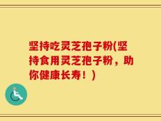 坚持吃灵芝孢子粉(坚持食用灵芝孢子粉，助你健康长寿！)