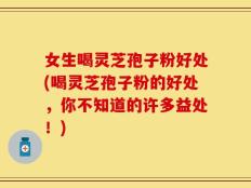 女生喝灵芝孢子粉好处(喝灵芝孢子粉的好处，你不知道的许多益处！)