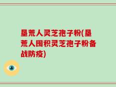 垦荒人灵芝孢子粉(垦荒人囤积灵芝孢子粉备战防疫)