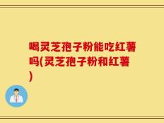 喝灵芝孢子粉能吃红薯吗(灵芝孢子粉和红薯)