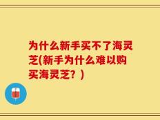为什么新手买不了海灵芝(新手为什么难以购买海灵芝？)