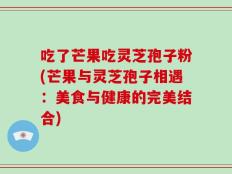 吃了芒果吃灵芝孢子粉(芒果与灵芝孢子相遇：美食与健康的完美结合)