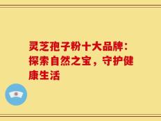 灵芝孢子粉十大品牌：探索自然之宝，守护健康生活