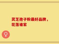 灵芝孢子粉最好品牌，花落谁家