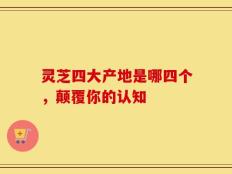 灵芝四大产地是哪四个，颠覆你的认知