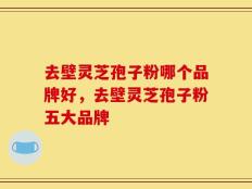 去壁灵芝孢子粉哪个品牌好，去壁灵芝孢子粉五大品牌