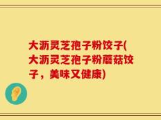 大沥灵芝孢子粉饺子(大沥灵芝孢子粉蘑菇饺子，美味又健康)