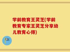 学前教育王灵芝(学前教育专家王灵芝分享幼儿教育心得)