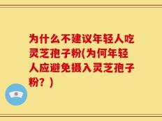 为什么不建议年轻人吃灵芝孢子粉(为何年轻人应避免摄入灵芝孢子粉？)