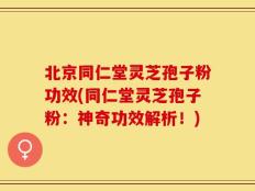 北京同仁堂灵芝孢子粉功效(同仁堂灵芝孢子粉：神奇功效解析！)