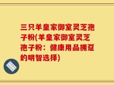 三只羊皇家御室灵芝孢子粉(羊皇家御室灵芝孢子粉：健康用品拥趸的明智选择)