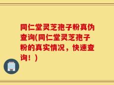 同仁堂灵芝孢子粉真伪查询(同仁堂灵芝孢子粉的真实情况，快速查询！)