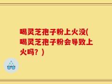 喝灵芝孢子粉上火没(喝灵芝孢子粉会导致上火吗？)